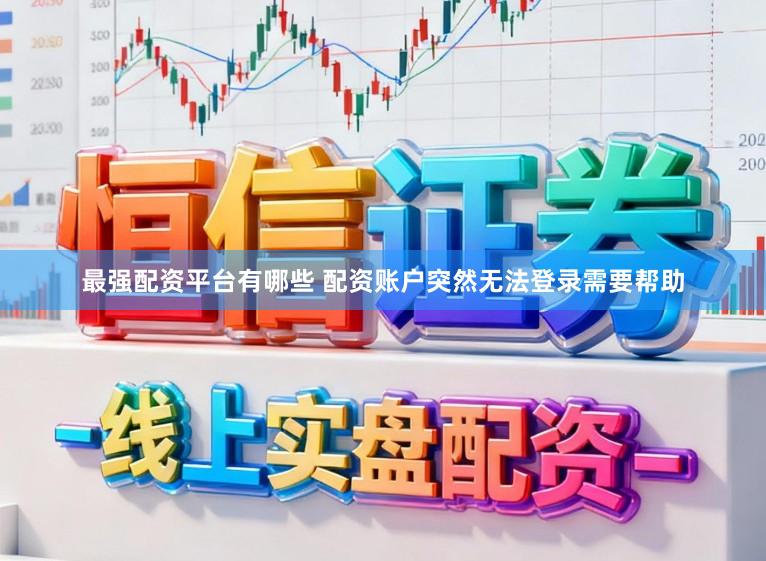 最强配资平台有哪些 配资账户突然无法登录需要帮助
